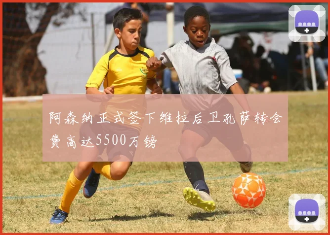 阿森纳正式签下维拉后卫孔萨转会费高达5500万镑